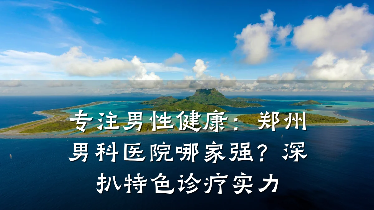 专注男性健康:郑州男科医院哪家强?深扒特色诊疗实力