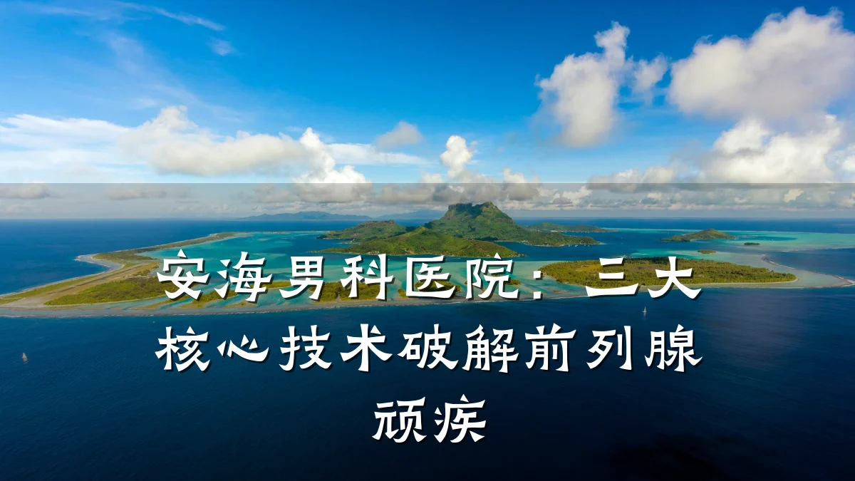 安海男科医院:三大核心技术破解前列腺顽疾