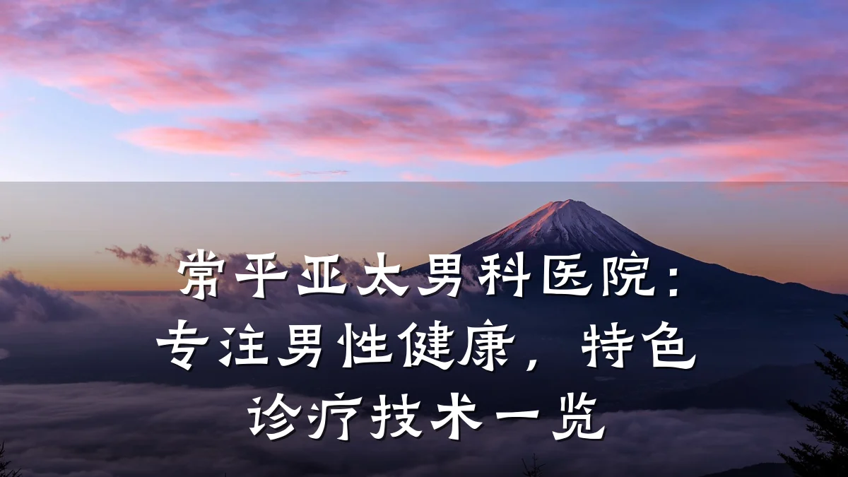 常平亚太男科医院:专注男性健康,特色诊疗技术一览