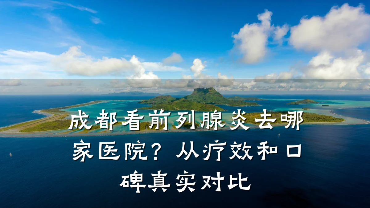 成都看前列腺炎去哪家医院?从疗效和口碑真实对比