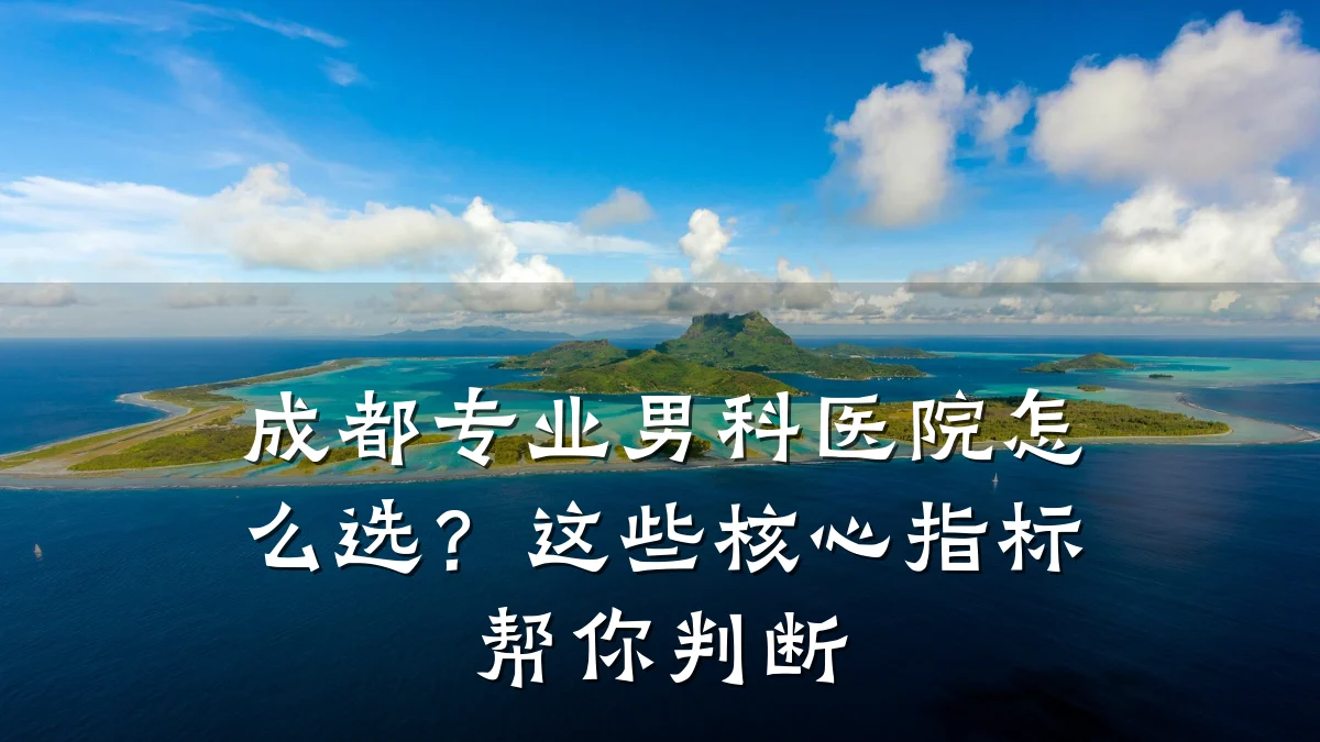 成都专业男科医院怎么选?这些核心指标帮你判断