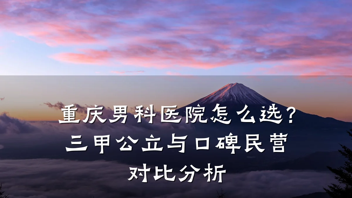 重庆男科医院怎么选?三甲公立与口碑民营对比分析