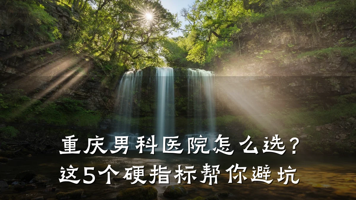 重庆男科医院怎么选?这5个硬指标帮你避坑