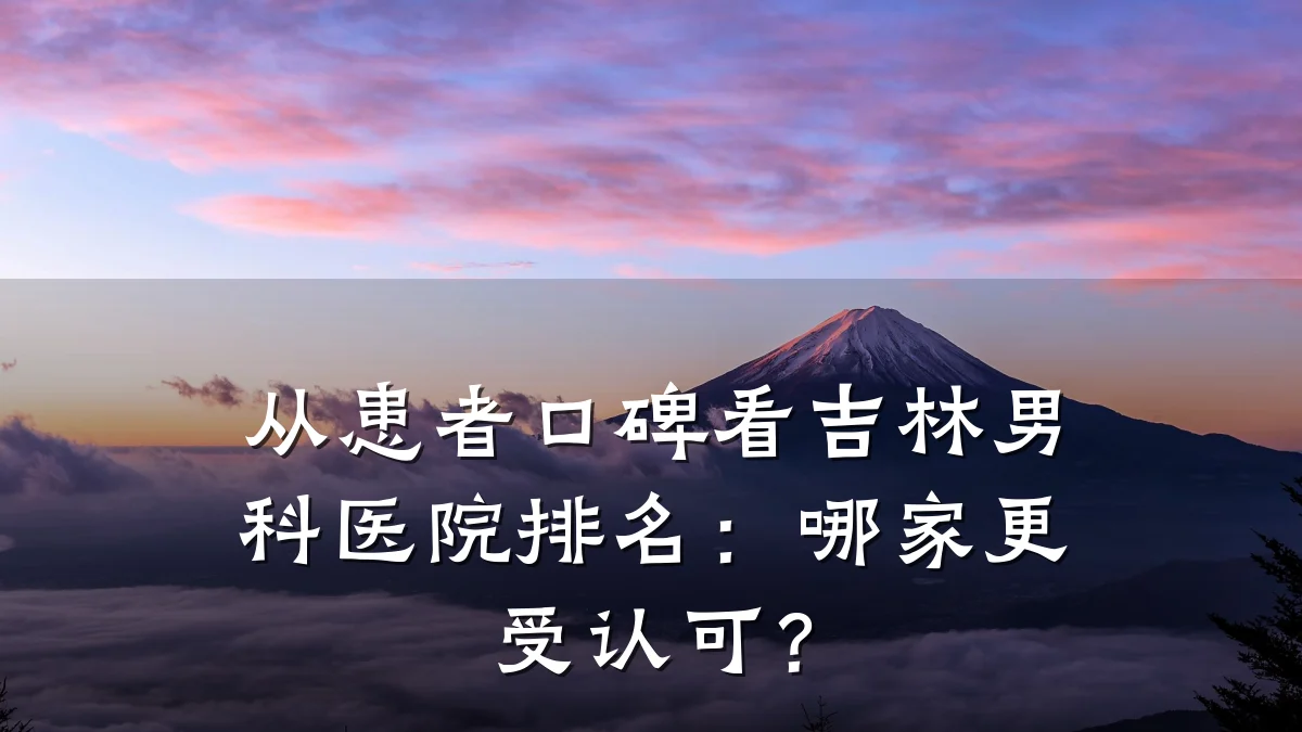 从患者口碑看吉林男科医院排名:哪家更受认可?