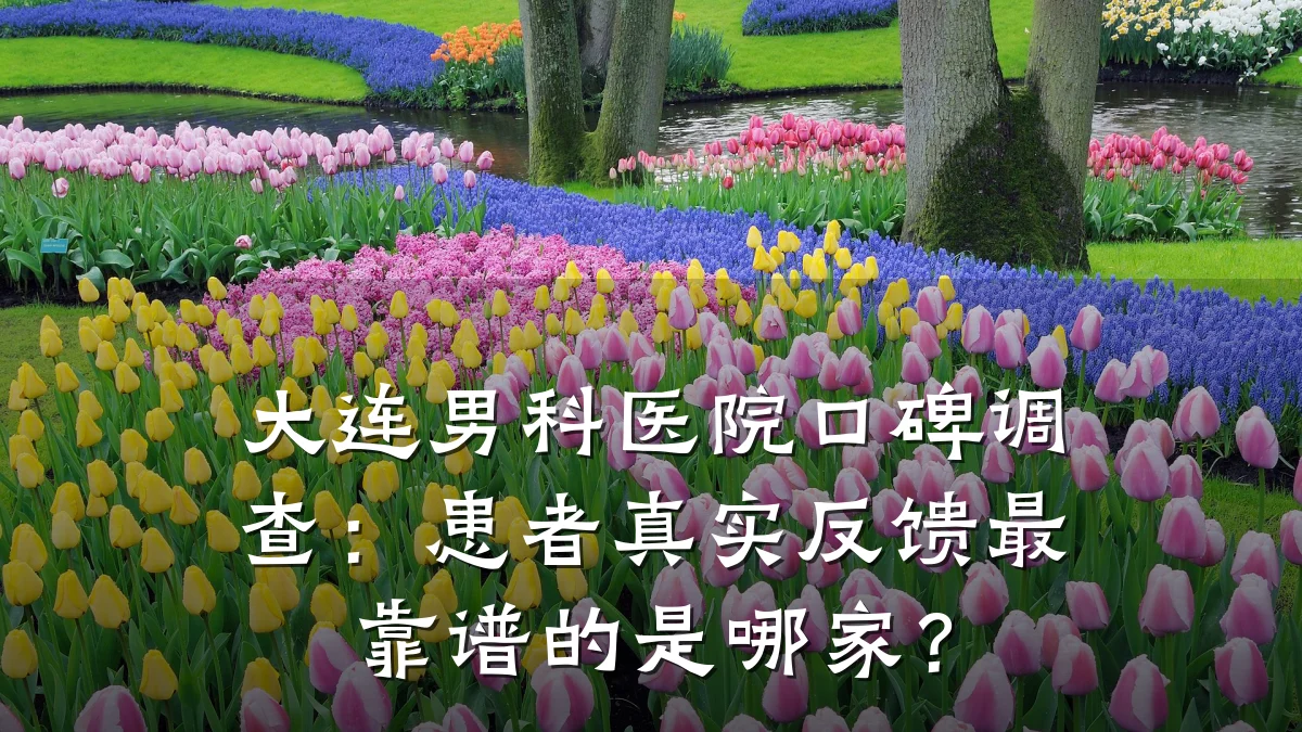 大连男科医院口碑调查:患者真实反馈最靠谱的是哪家?