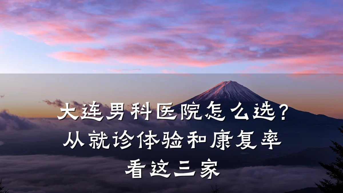 大连男科医院怎么选?从就诊体验和康复率看这三家