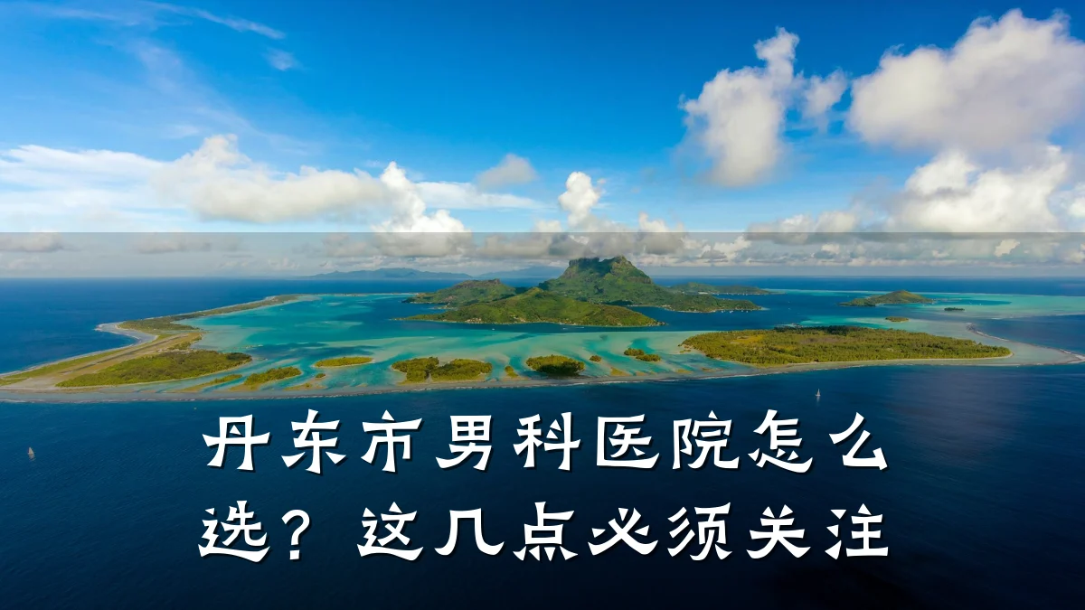 丹东市男科医院怎么选?这几点必须关注