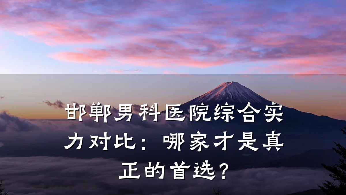 邯郸男科医院综合实力对比:哪家才是真正的首选?