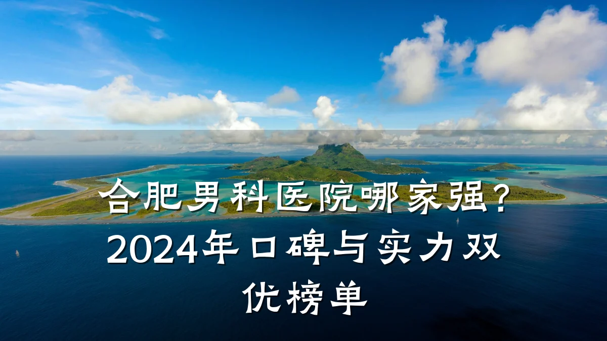 合肥男科医院哪家强?2024年口碑与实力双优榜单