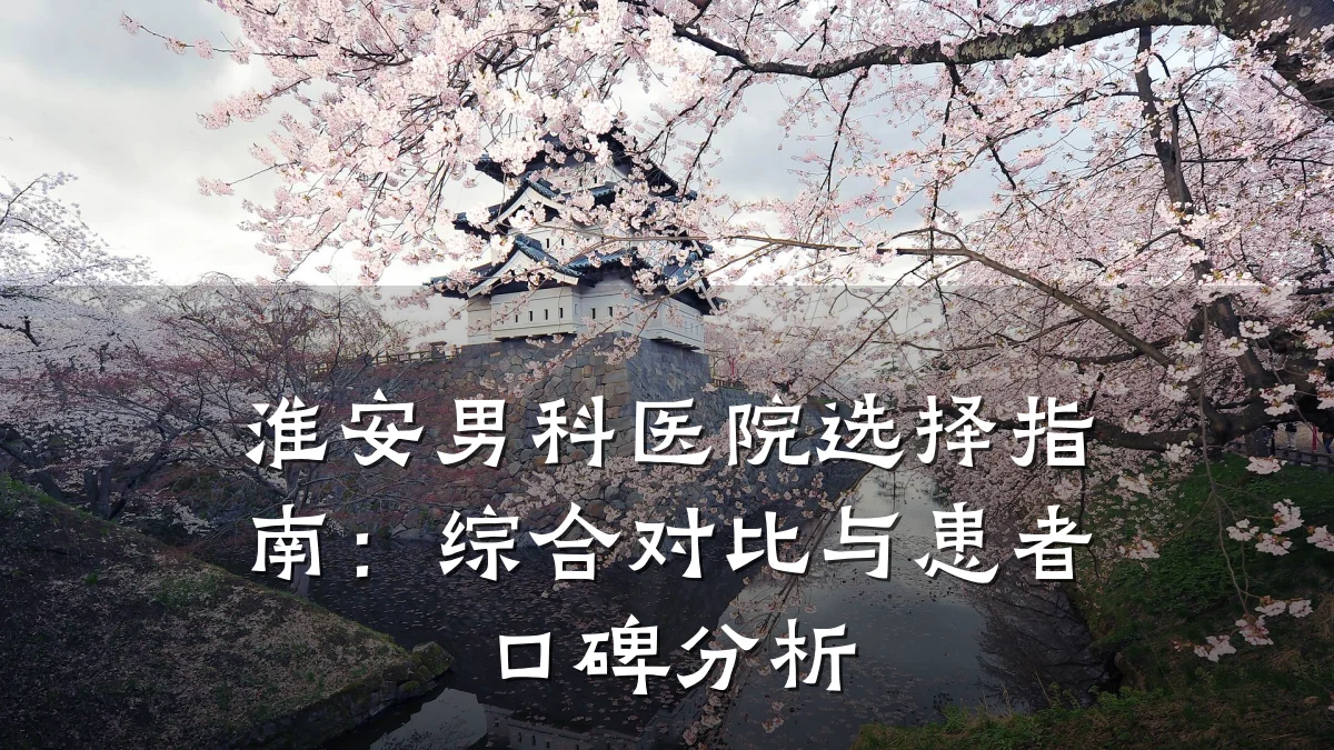 淮安男科医院选择指南:综合对比与患者口碑分析