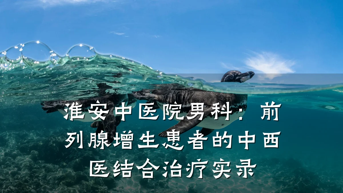 淮安中医院男科:前列腺增生患者的中西医结合治疗实录