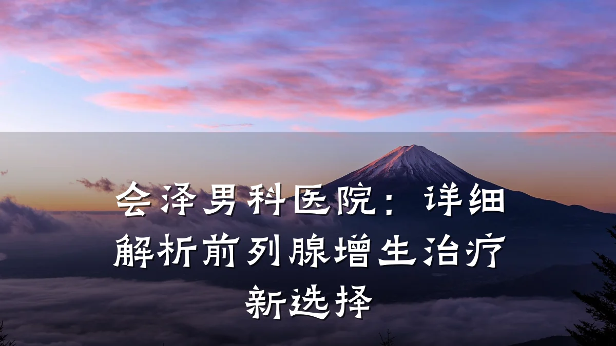 会泽男科医院:详细解析前列腺增生治疗新选择