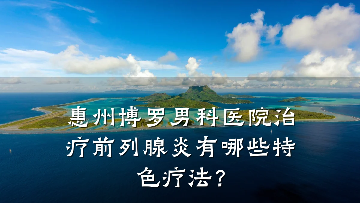 惠州博罗男科医院治疗前列腺炎有哪些特色疗法?