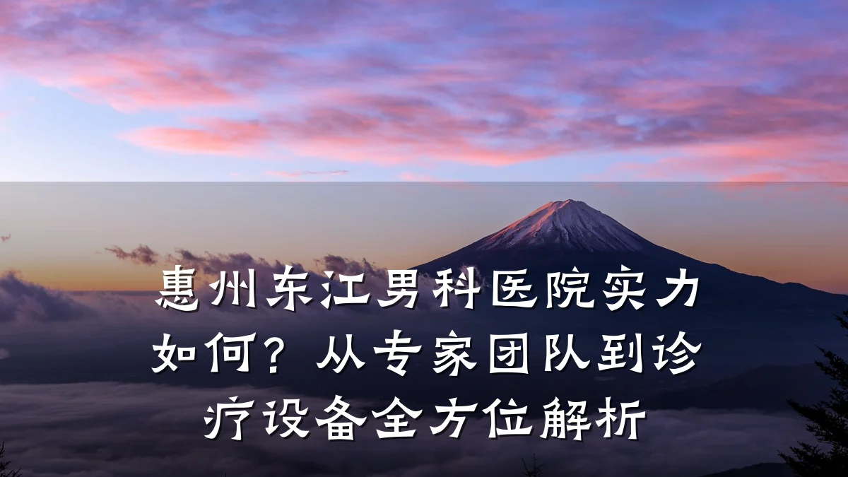 惠州东江男科医院实力如何?从专家团队到诊疗设备全方位解析