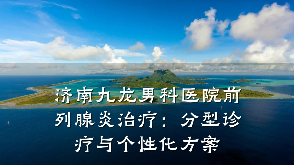 济南九龙男科医院前列腺炎治疗:分型诊疗与个性化方案