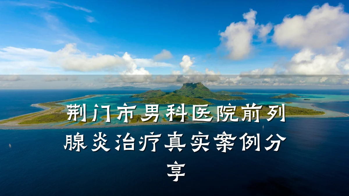 荆门市男科医院前列腺炎治疗真实案例分享