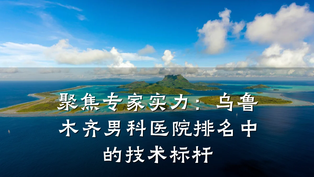 聚焦专家实力:乌鲁木齐男科医院排名中的技术标杆