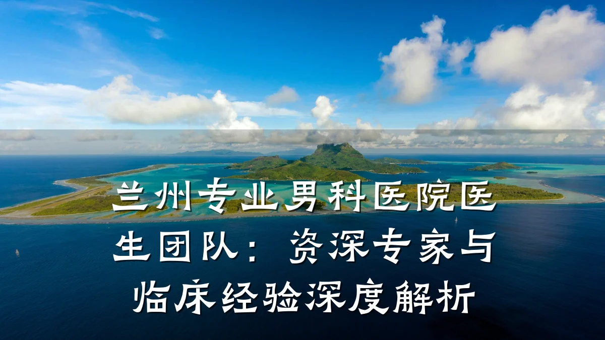 兰州专业男科医院医生团队:资深专家与临床经验深度解析