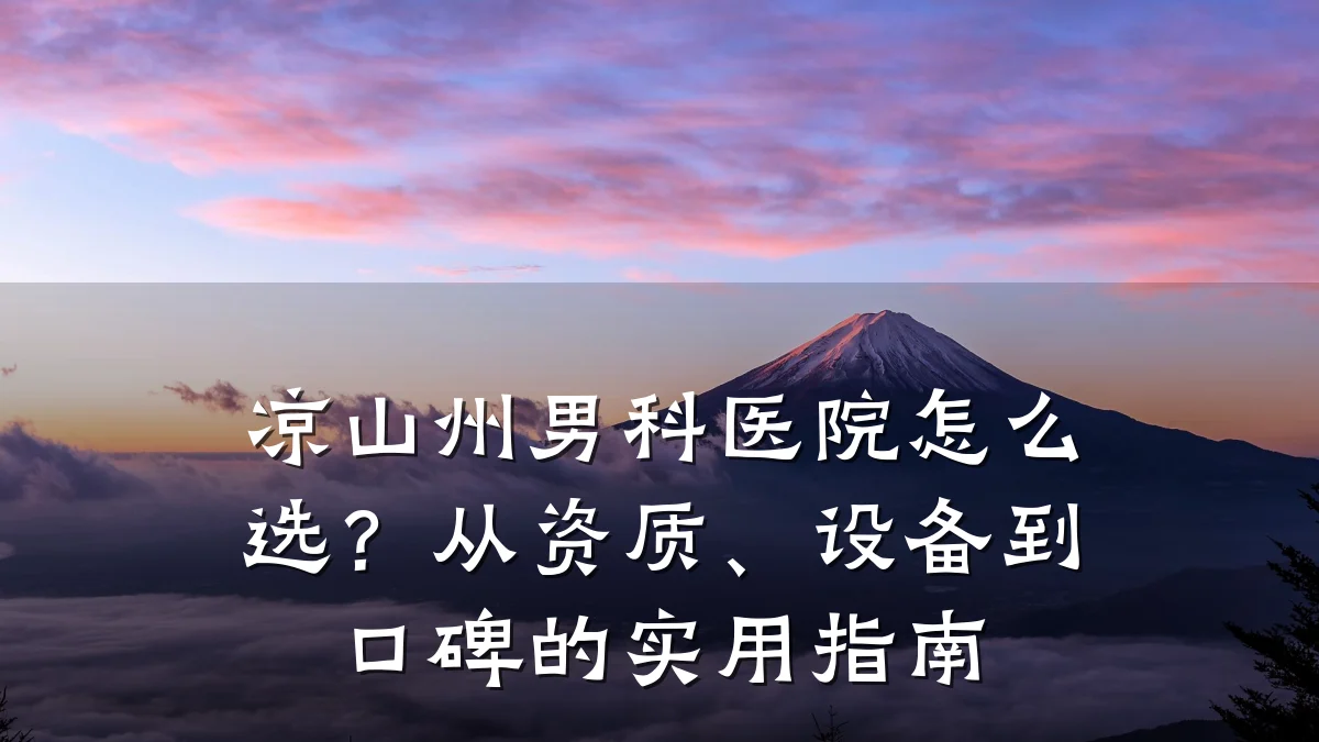 凉山州男科医院怎么选?从资质、设备到口碑的实用指南
