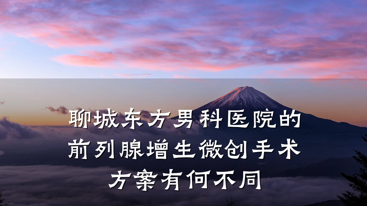 聊城东方男科医院的前列腺增生微创手术方案有何不同
