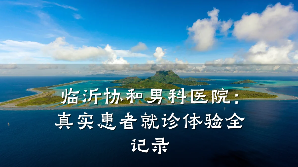 临沂协和男科医院:真实患者就诊体验全记录