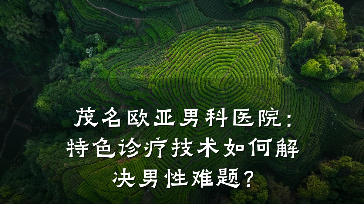 茂名欧亚男科医院:特色诊疗技术如何解决男性难题?
