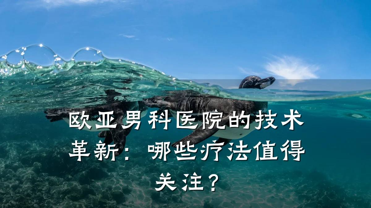 欧亚男科医院的技术革新:哪些疗法值得关注?