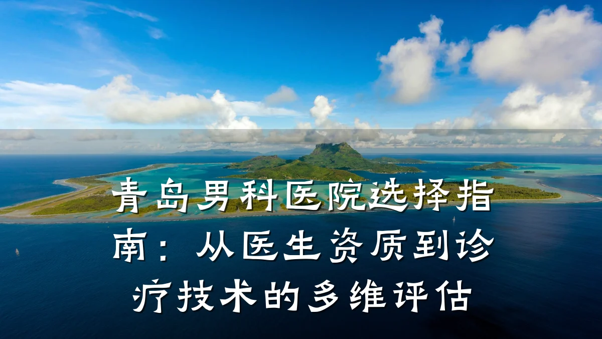 青岛男科医院选择指南:从医生资质到诊疗技术的多维评估