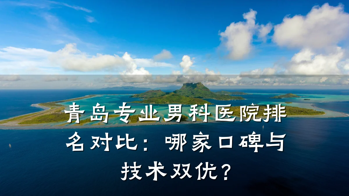 青岛专业男科医院排名对比:哪家口碑与技术双优?