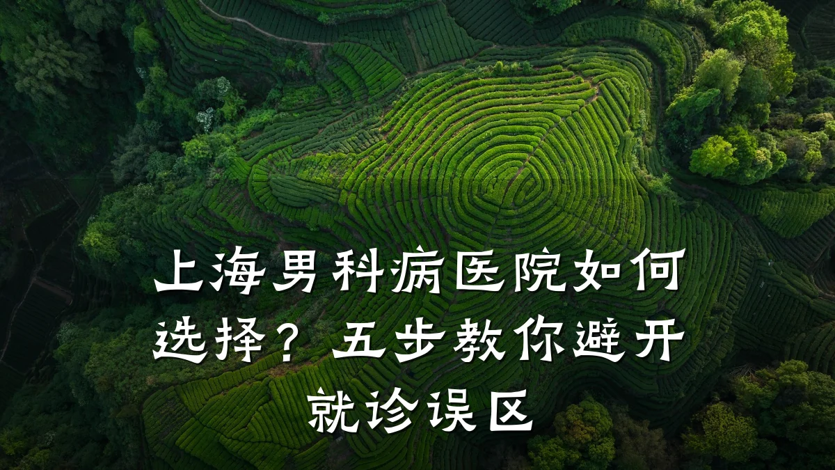 上海男科病医院如何选择?五步教你避开就诊误区