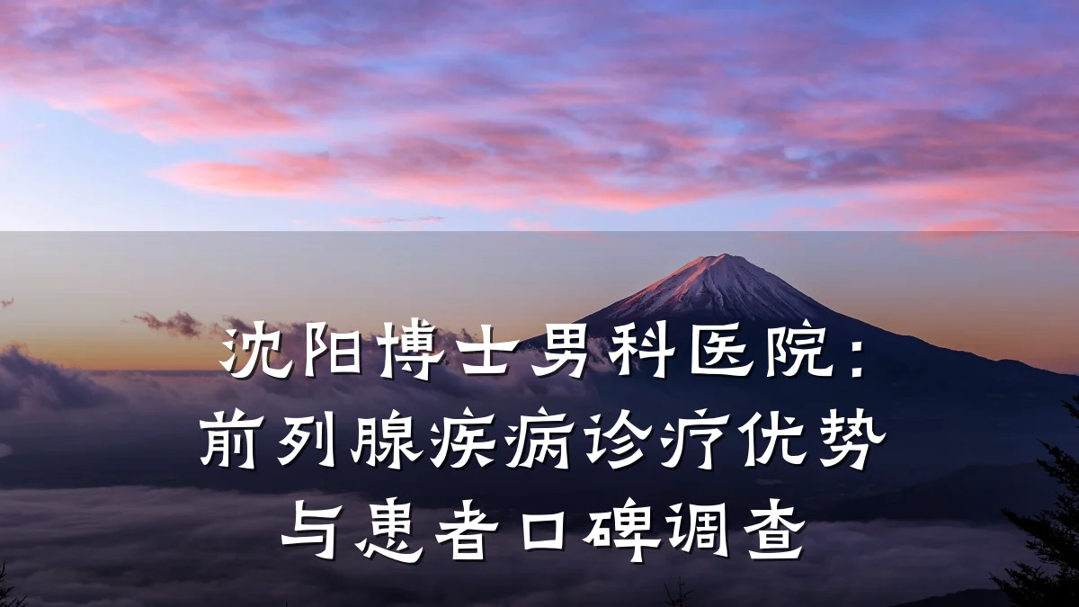 沈阳博士男科医院:前列腺疾病诊疗优势与患者口碑调查