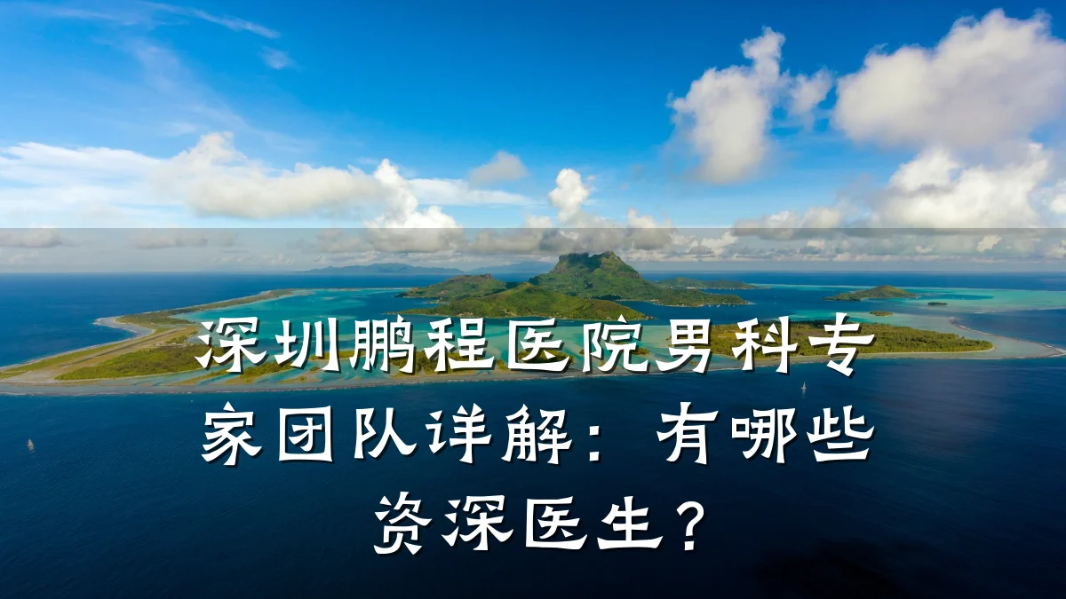 深圳鹏程医院男科专家团队详解:有哪些资深医生?