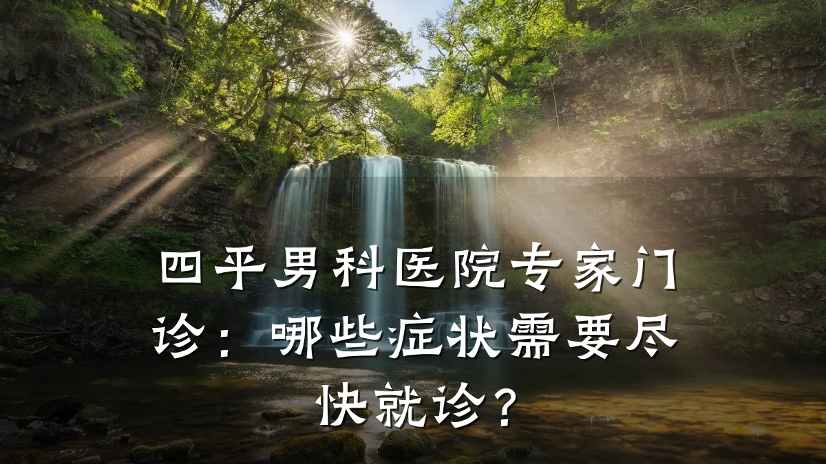 四平男科医院专家门诊:哪些症状需要尽快就诊?