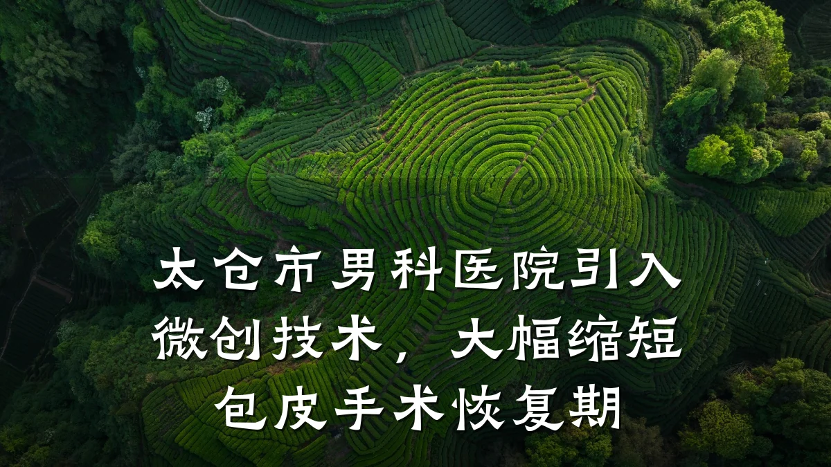 太仓市男科医院引入微创技术,大幅缩短包皮手术恢复期