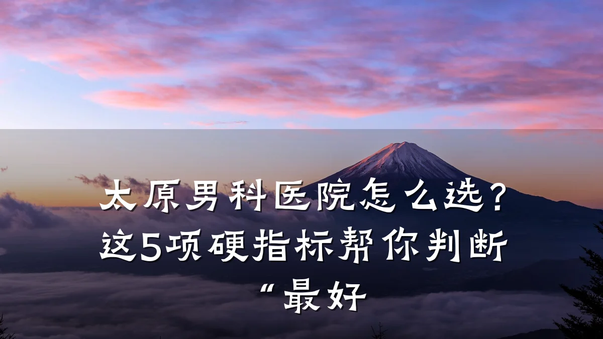 太原男科医院怎么选?这5项硬指标帮你判断“最好