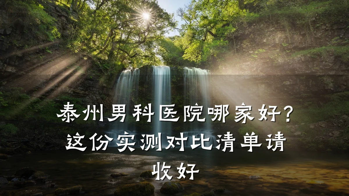 泰州男科医院哪家好?这份实测对比清单请收好