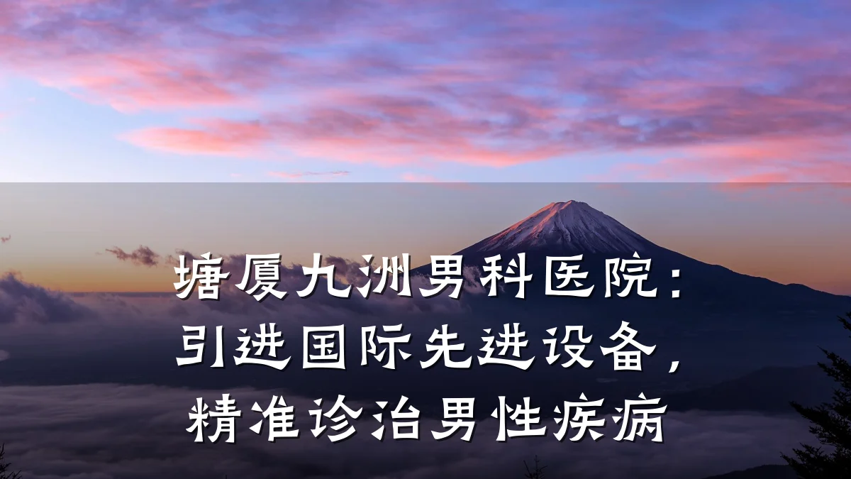 塘厦九洲男科医院:引进国际先进设备,精准诊治男性疾病