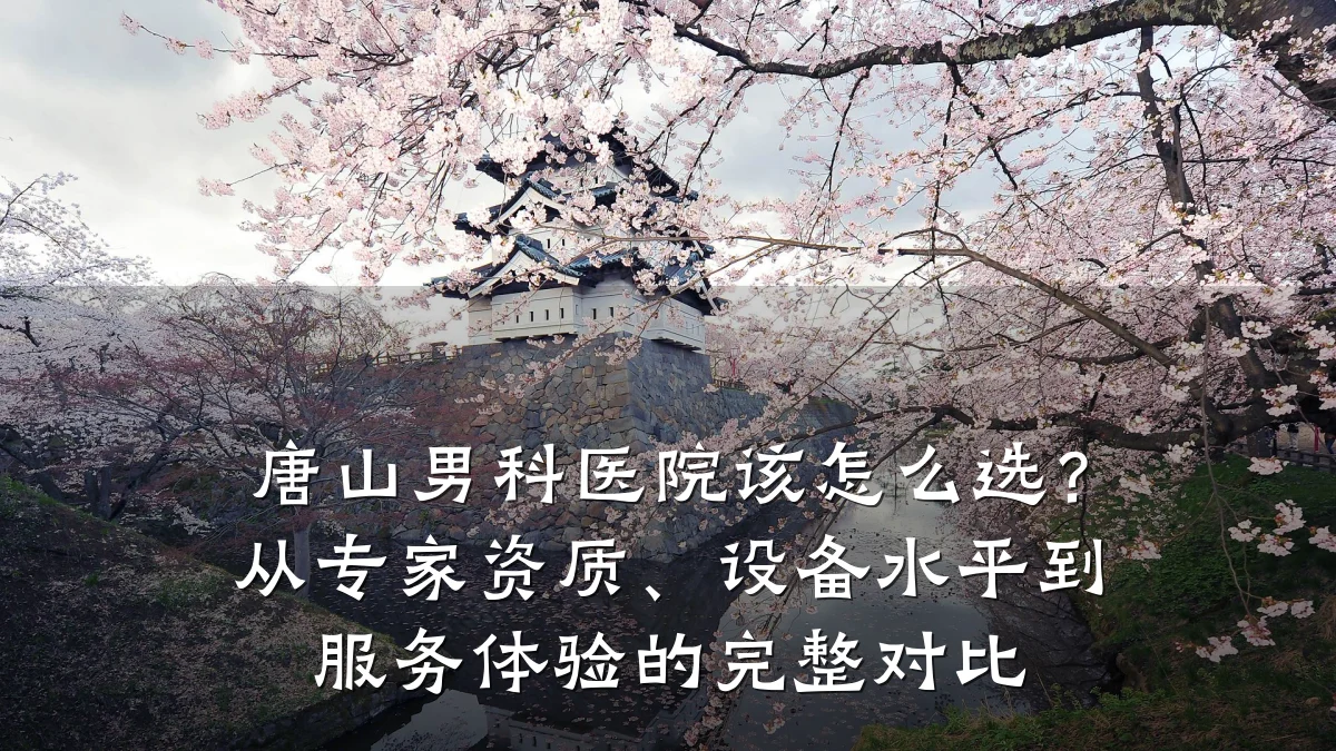 唐山男科医院该怎么选?从专家资质、设备水平到服务体验的完整对比