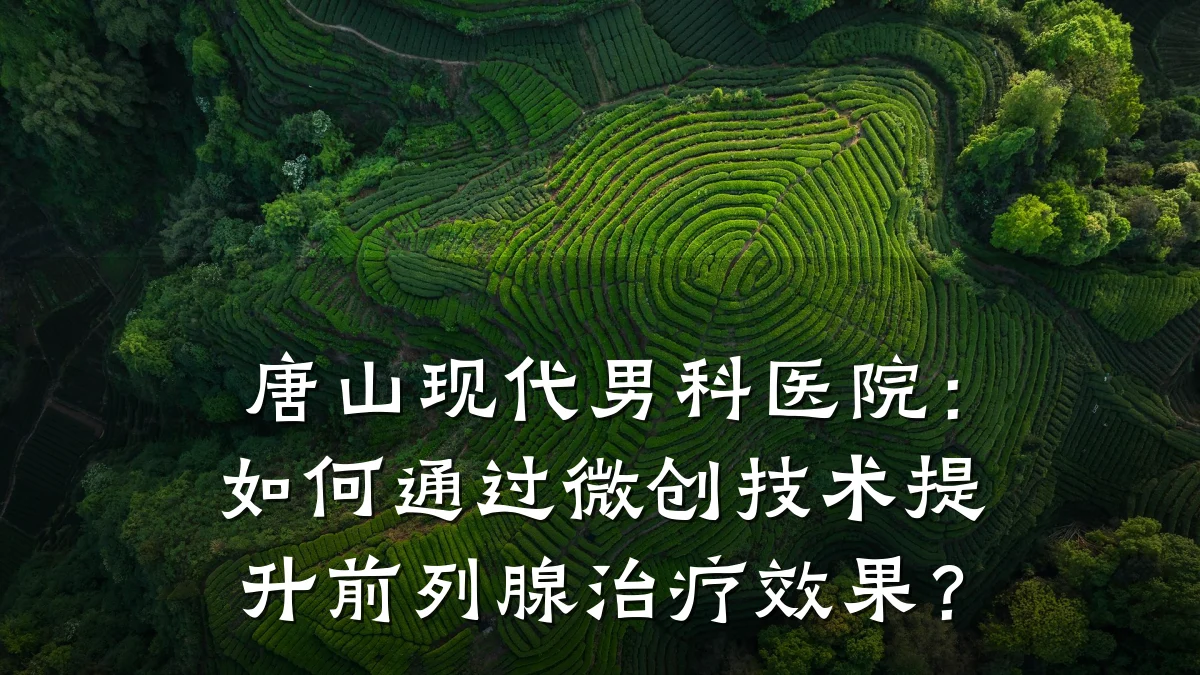 唐山现代男科医院:如何通过微创技术提升前列腺治疗效果?