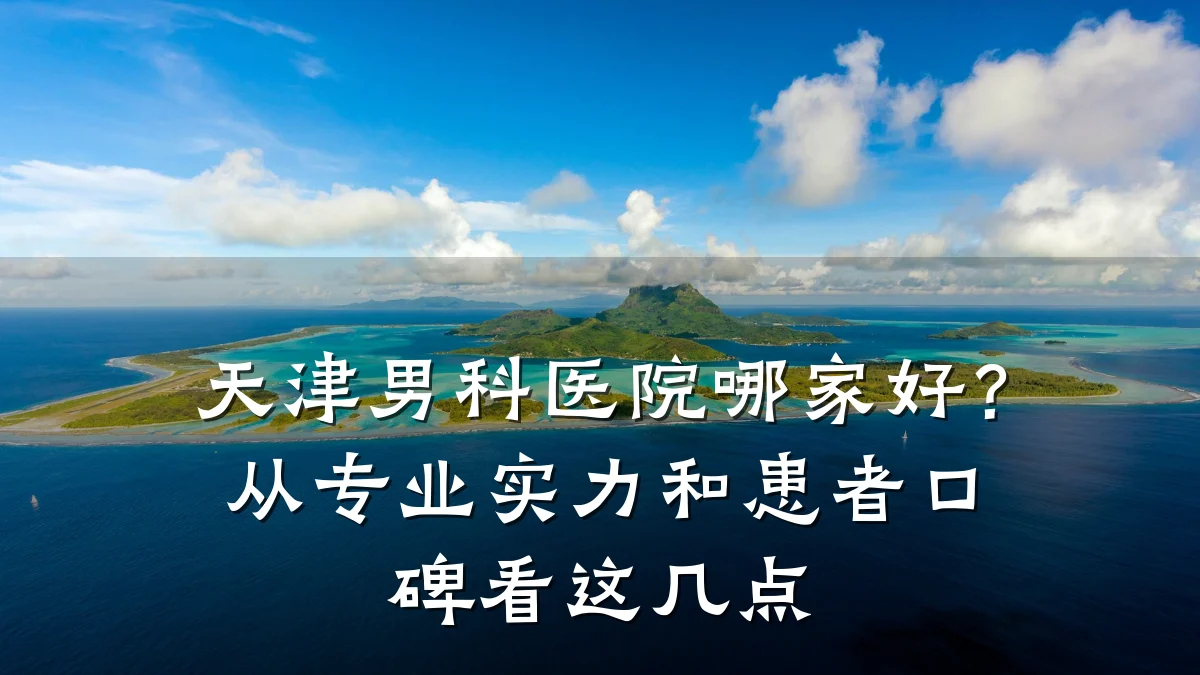 天津男科医院哪家好?从专业实力和患者口碑看这几点
