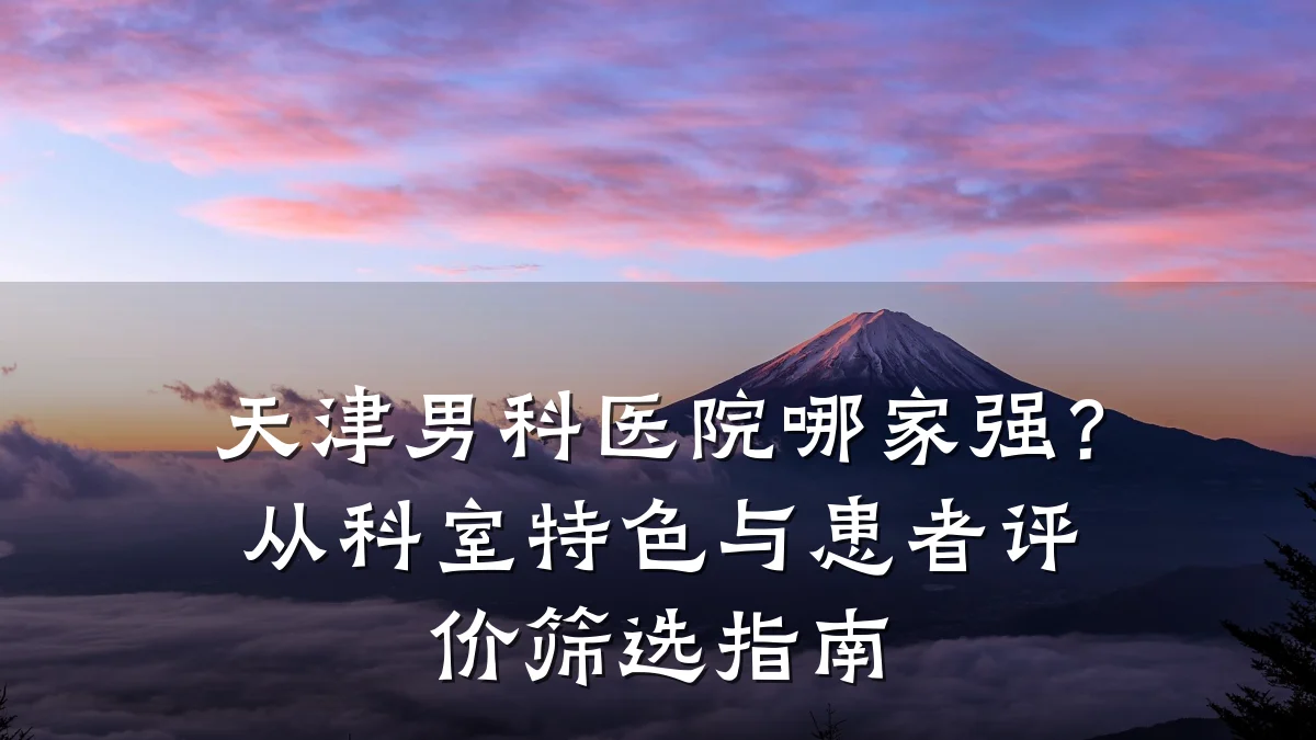 天津男科医院哪家强?从科室特色与患者评价筛选指南
