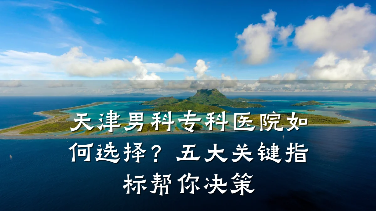 天津男科专科医院如何选择?五大关键指标帮你决策