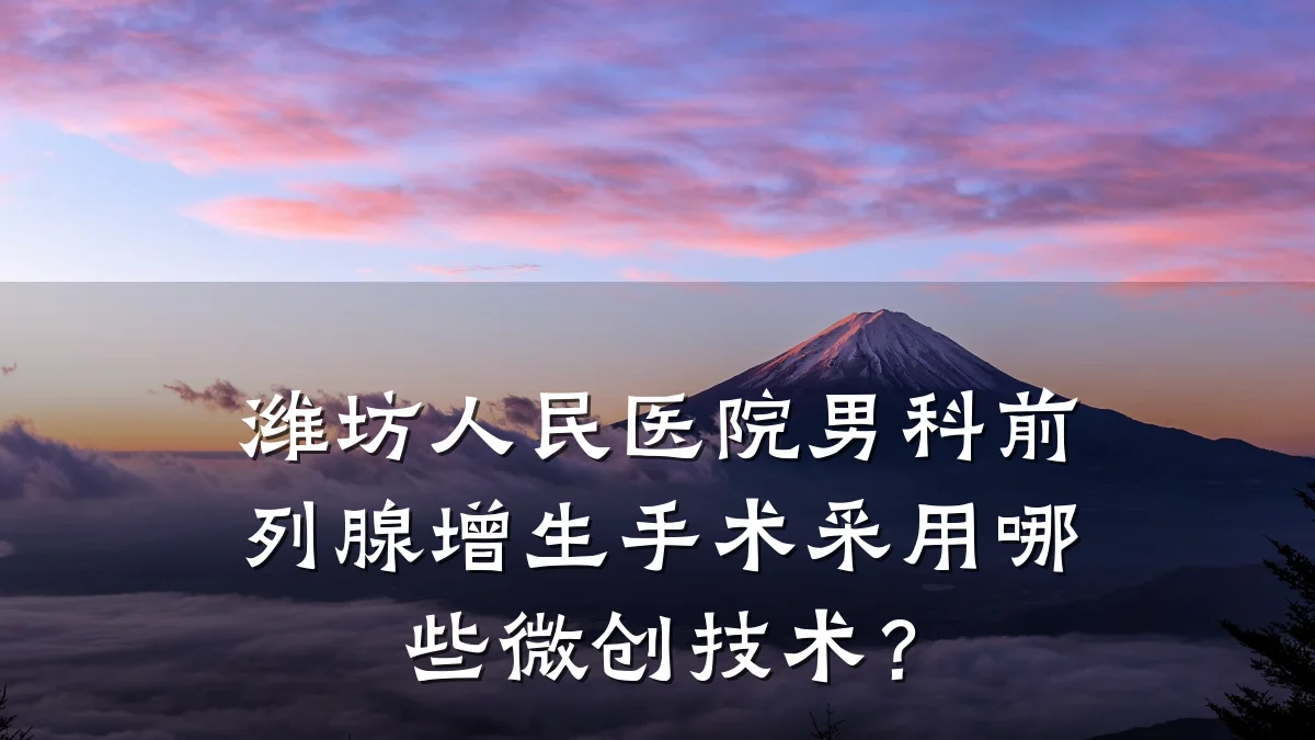 潍坊人民医院男科前列腺增生手术采用哪些微创技术?