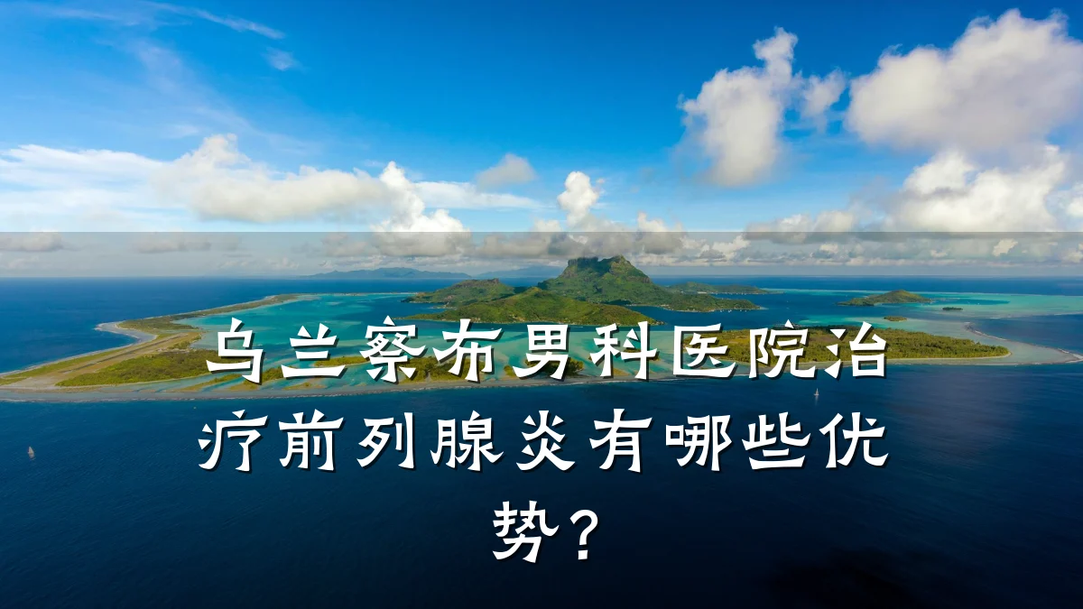 乌兰察布男科医院治疗前列腺炎有哪些优势?