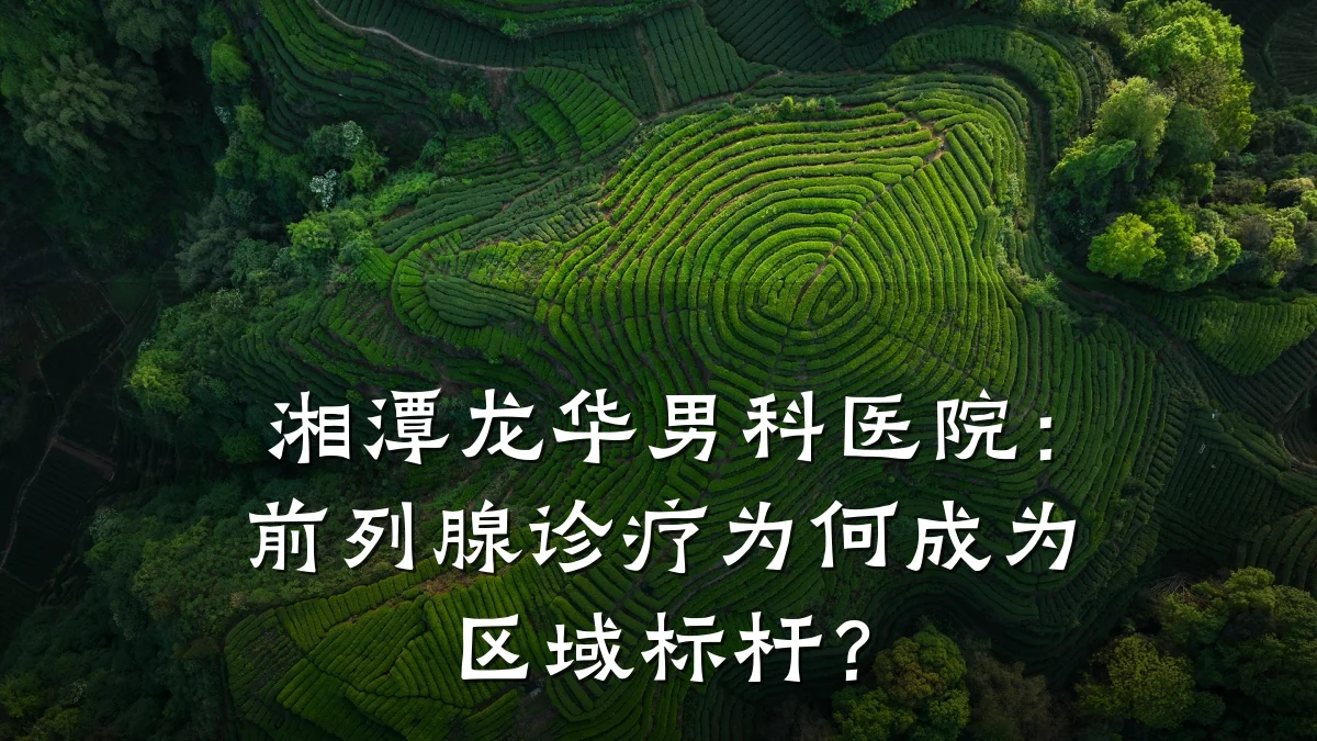 湘潭龙华男科医院:前列腺诊疗为何成为区域标杆?