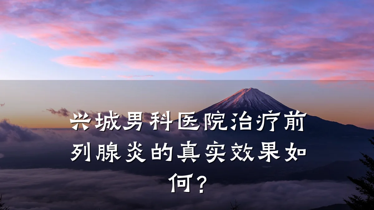兴城男科医院治疗前列腺炎的真实效果如何?