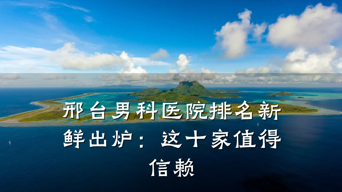 邢台男科医院排名新鲜出炉:这十家值得信赖