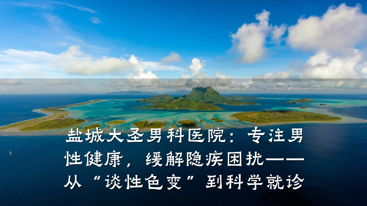 盐城大圣男科医院:专注男性健康,缓解隐疾困扰——从“谈性色变”到科学就诊