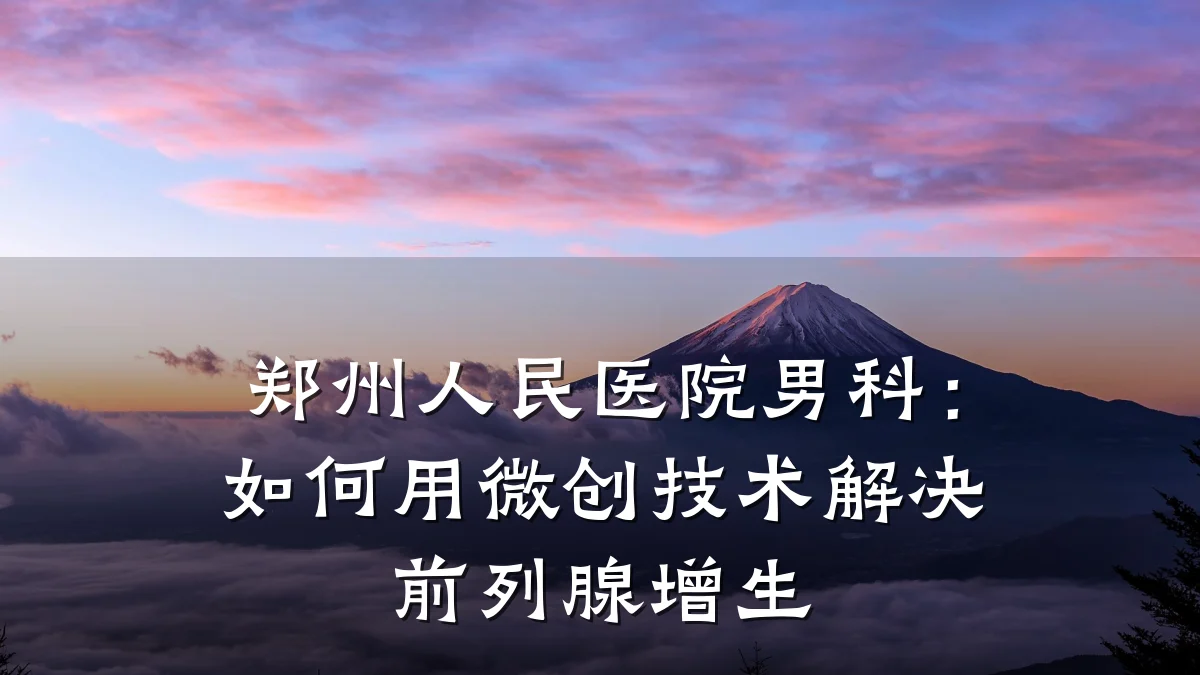 郑州人民医院男科:如何用微创技术解决前列腺增生