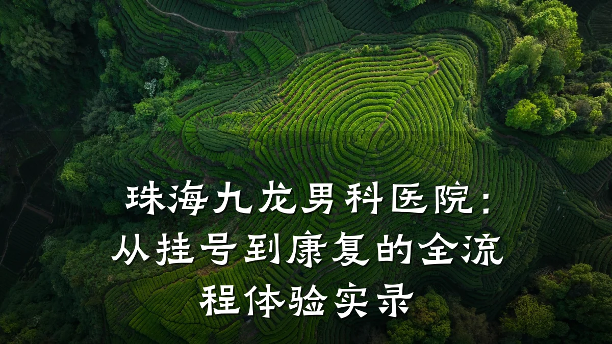 珠海九龙男科医院:从挂号到康复的全流程体验实录